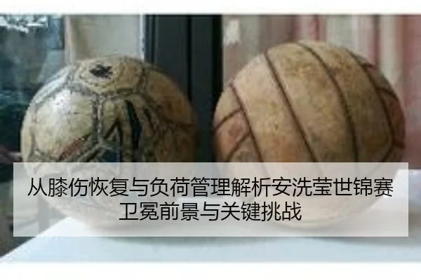 从膝伤恢复与负荷管理解析安洗莹世锦赛卫冕前景与关键挑战
